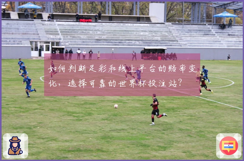 如何判断足彩和线上平台的赔率变化，选择可靠的世界杯投注站？