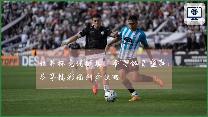 世界杯竞猜链接：参与体育盛事，尽享精彩福利全攻略