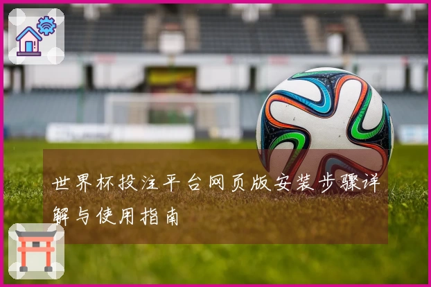 世界杯投注平台网页版安装步骤详解与使用指南