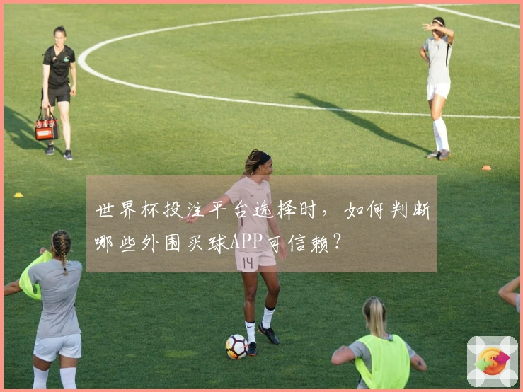 世界杯投注平台选择时，如何判断哪些外围买球APP可信赖？