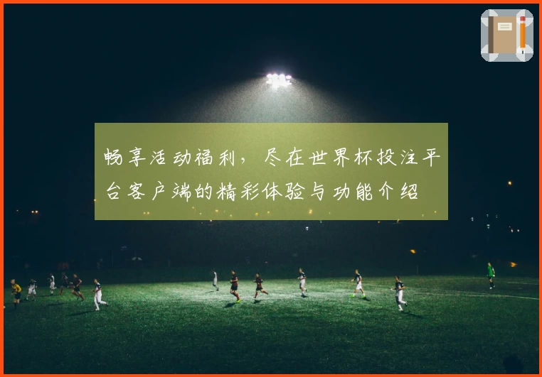 畅享活动福利，尽在世界杯投注平台客户端的精彩体验与功能介绍