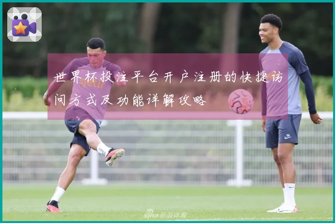 世界杯投注平台开户注册的快捷访问方式及功能详解攻略