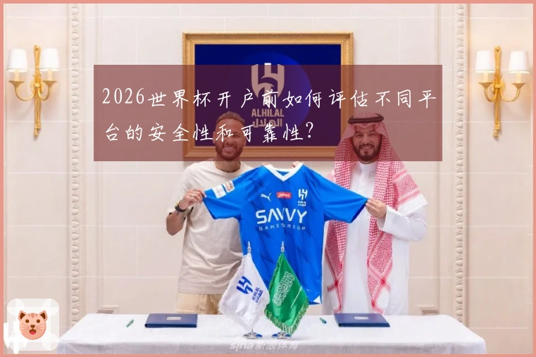 2026世界杯开户前如何评估不同平台的安全性和可靠性？