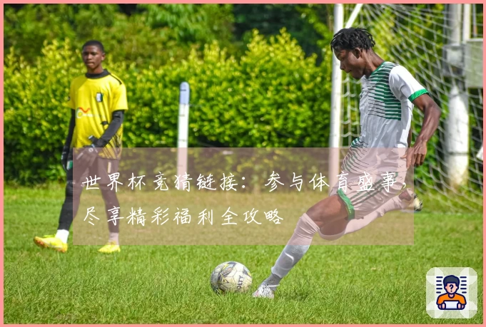 世界杯竞猜链接:参与体育盛事,尽享精彩福利全攻略