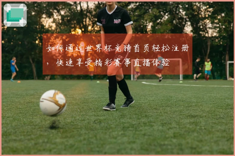 如何通过世界杯竞猜首页轻松注册，快速享受精彩赛事直播体验