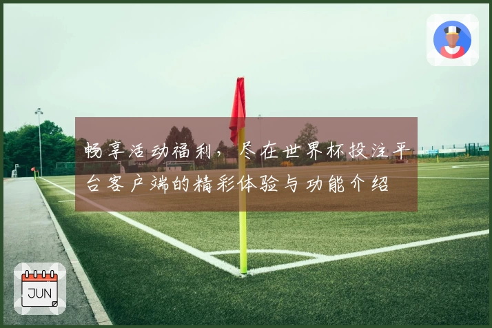 畅享活动福利，尽在世界杯投注平台客户端的精彩体验与功能介绍