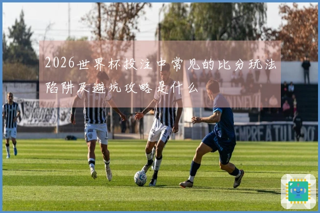 2026世界杯投注中常见的比分玩法陷阱及避坑攻略是什么