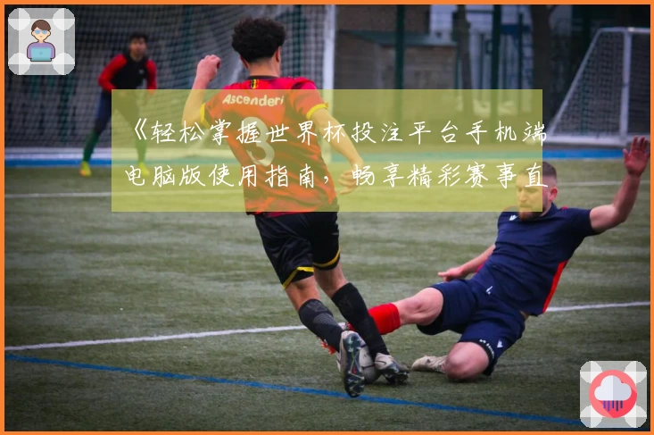 《轻松掌握世界杯投注平台手机端电脑版使用指南，畅享精彩赛事直播》