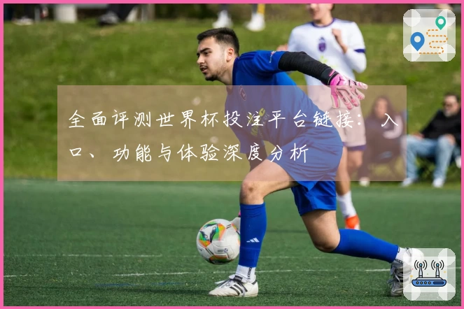 全面评测世界杯投注平台链接：入口、功能与体验深度分析