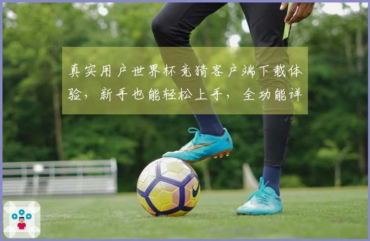 真实用户世界杯竞猜客户端下载体验，新手也能轻松上手，全功能详解