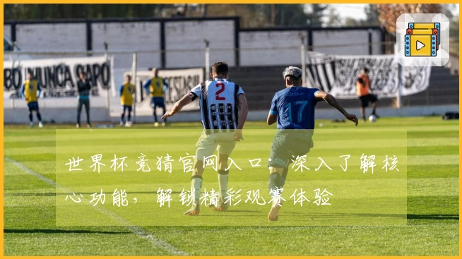 世界杯竞猜官网入口：深入了解核心功能，解锁精彩观赛体验