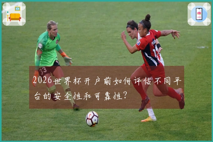 2026世界杯开户前如何评估不同平台的安全性和可靠性？