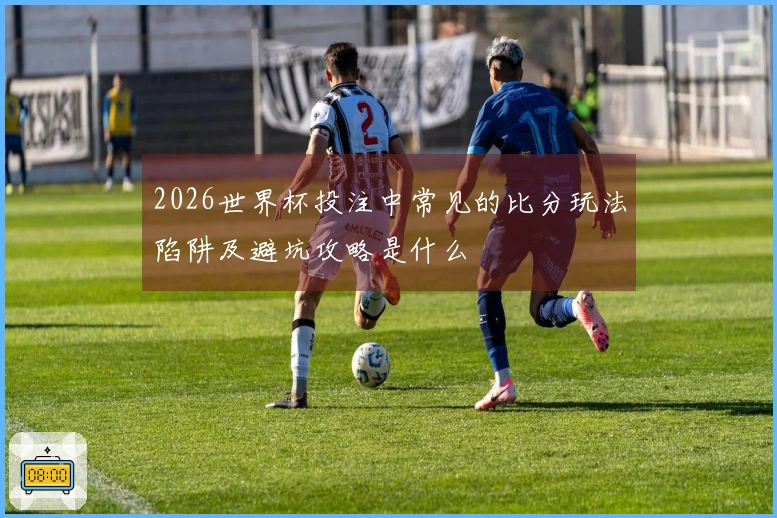2026世界杯投注中常见的比分玩法陷阱及避坑攻略是什么