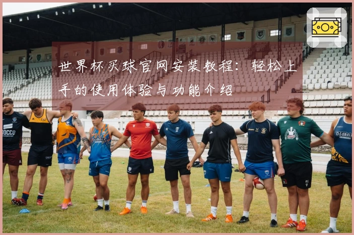 世界杯买球官网安装教程：轻松上手的使用体验与功能介绍
